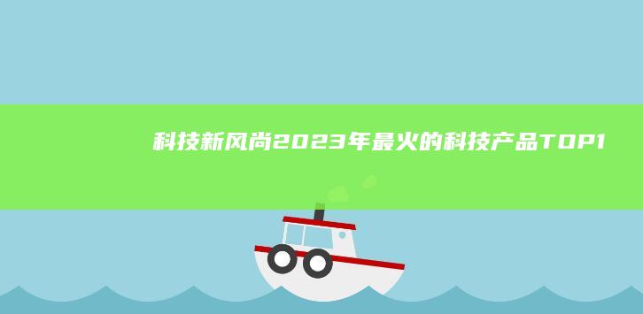 科技新风尚：2023年最火的科技产品TOP10，这些智能设备你入手了吗？ (科技新风尚)