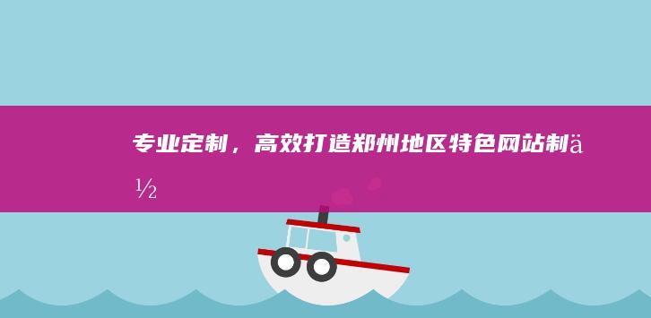 专业定制，高效打造郑州地区特色网站制作